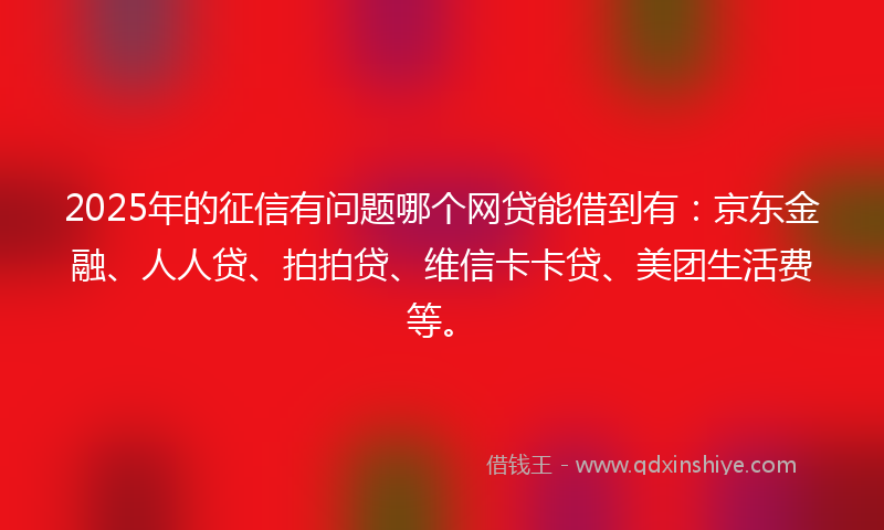 2025年的征信有问题哪个网贷能借到有：京东金融、人人贷、拍拍贷、维信卡卡贷、美团生活费等。