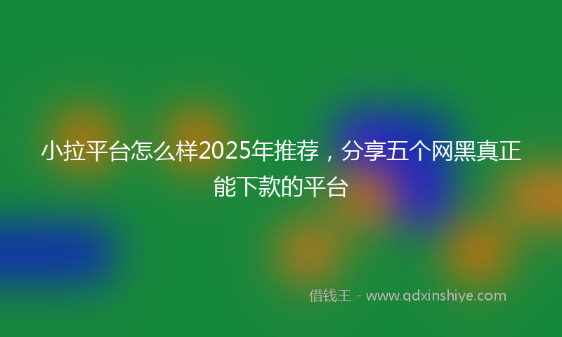 小拉平台怎么样2025年推荐，分享五个网黑真正能下款的平台
