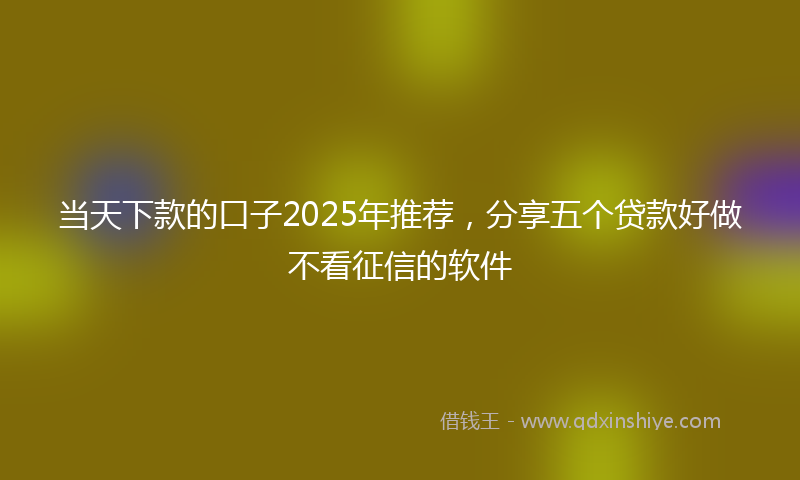 当天下款的口子2025年推荐，分享五个贷款好做不看征信的软件