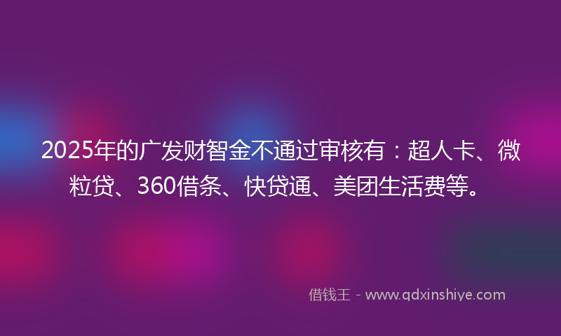 2025年的广发财智金不通过审核有：超人卡、微粒贷、360借条、快贷通、美团生活费等。