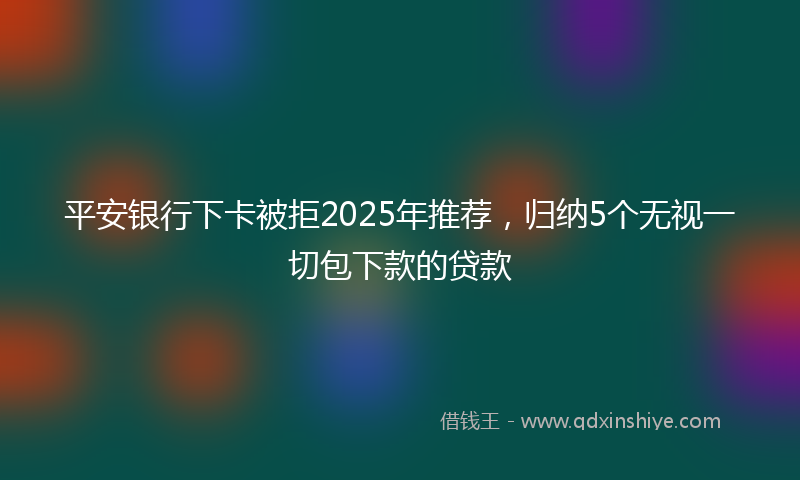 平安银行下卡被拒2025年推荐，归纳5个无视一切包下款的贷款