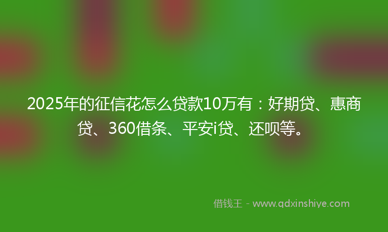 2025年的征信花怎么贷款10万有：好期贷、惠商贷、360借条、平安i贷、还呗等。