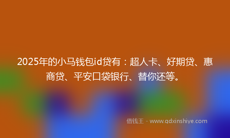 2025年的小马钱包id贷有：超人卡、好期贷、惠商贷、平安口袋银行、替你还等。