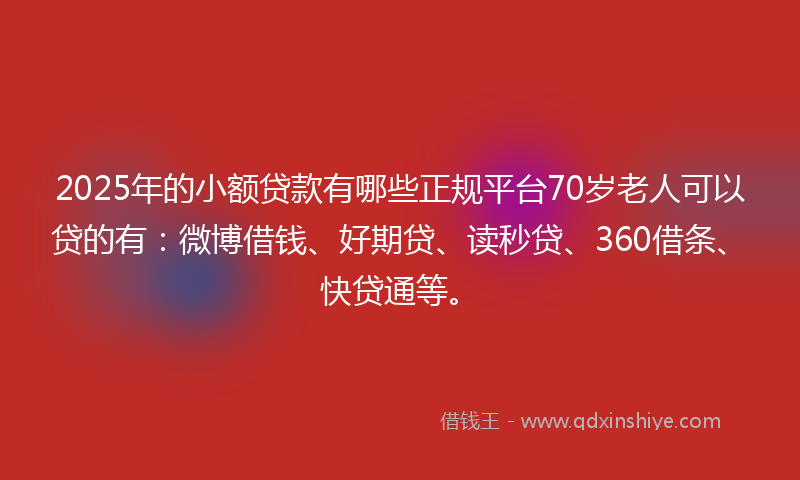 2025年的小额贷款有哪些正规平台70岁老人可以贷的有：微博借钱、好期贷、读秒贷、360借条、快贷通等。