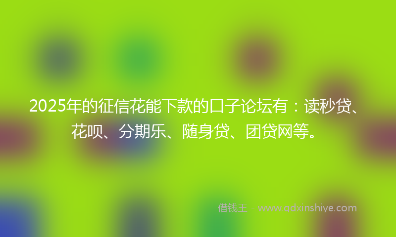 2025年的征信花能下款的口子论坛有：读秒贷、花呗、分期乐、随身贷、团贷网等。