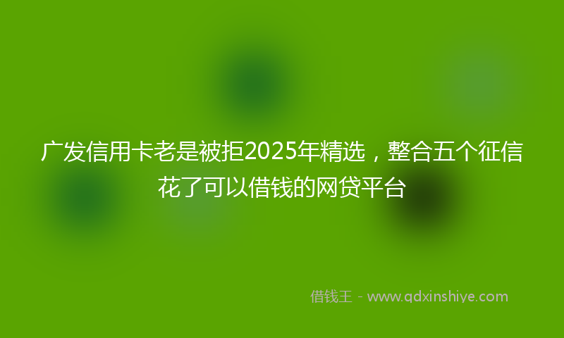 广发信用卡老是被拒2025年精选，整合五个征信花了可以借钱的网贷平台
