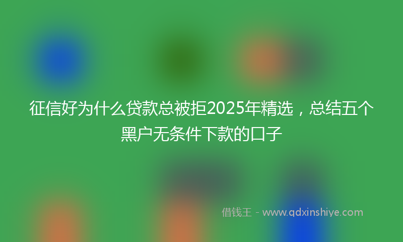 征信好为什么贷款总被拒2025年精选，总结五个黑户无条件下款的口子