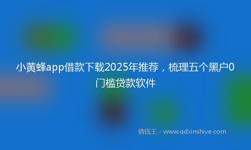 小黄蜂app借款下载2025年推荐，梳理五个黑户0门槛贷款软件