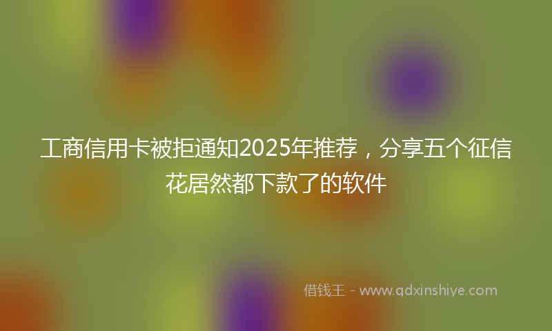 工商信用卡被拒通知2025年推荐，分享五个征信花居然都下款了的软件