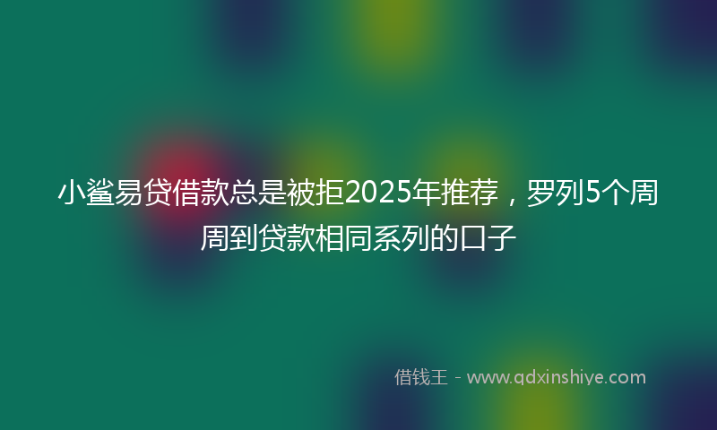 小鲨易贷借款总是被拒2025年推荐，罗列5个周周到贷款相同系列的口子