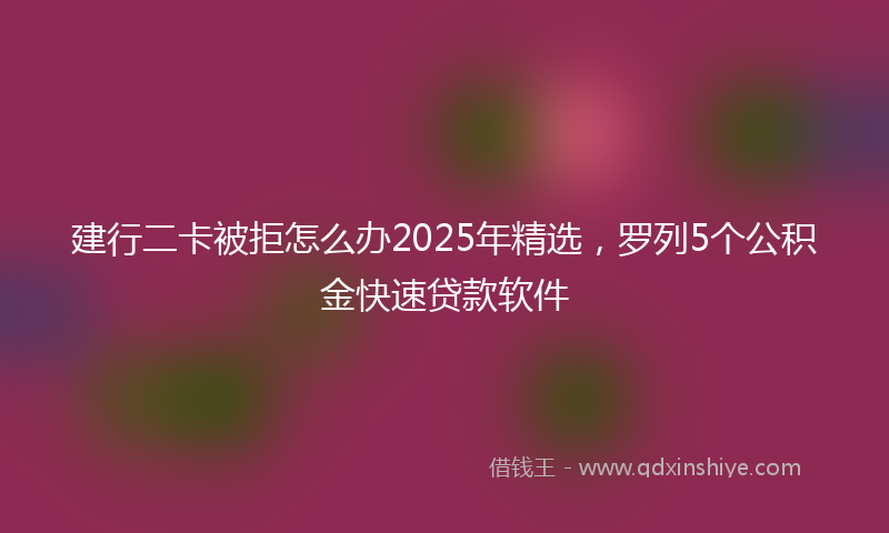 建行二卡被拒怎么办2025年精选，罗列5个公积金快速贷款软件