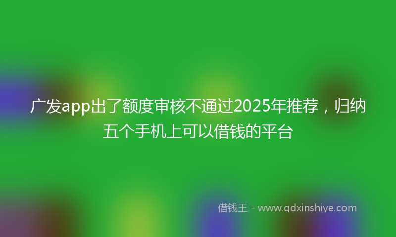 广发app出了额度审核不通过2025年推荐，归纳五个手机上可以借钱的平台