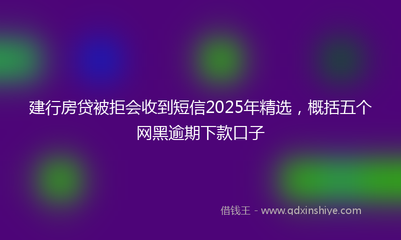 建行房贷被拒会收到短信2025年精选，概括五个网黑逾期下款口子
