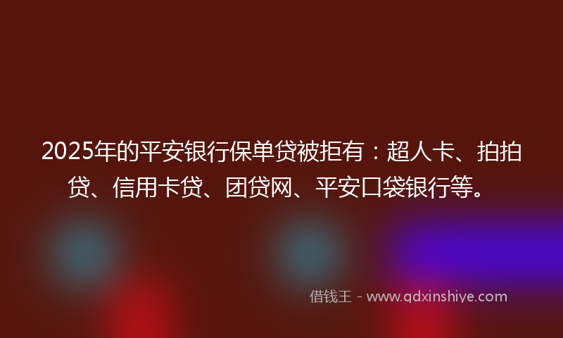2025年的平安银行保单贷被拒有：超人卡、拍拍贷、信用卡贷、团贷网、平安口袋银行等。