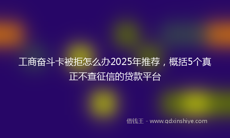 工商奋斗卡被拒怎么办2025年推荐，概括5个真正不查征信的贷款平台