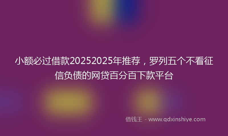 小额必过借款20252025年推荐，罗列五个不看征信负债的网贷百分百下款平台