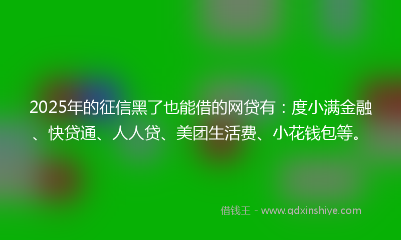 2025年的征信黑了也能借的网贷有：度小满金融、快贷通、人人贷、美团生活费、小花钱包等。