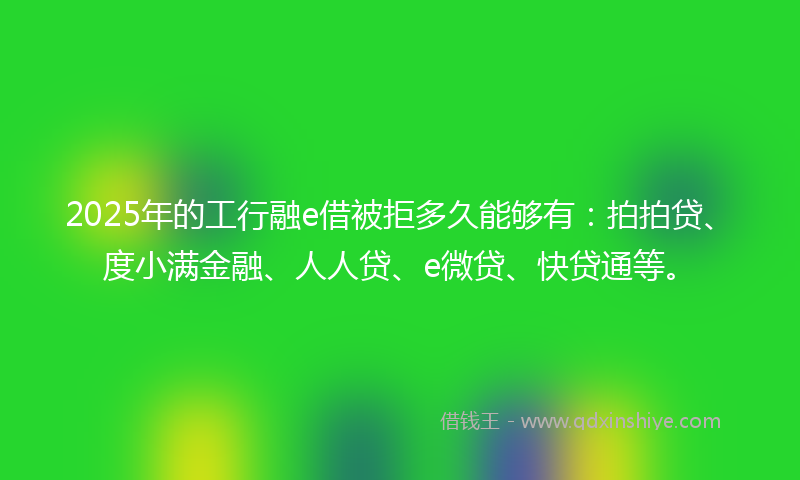 2025年的工行融e借被拒多久能够有：拍拍贷、度小满金融、人人贷、e微贷、快贷通等。