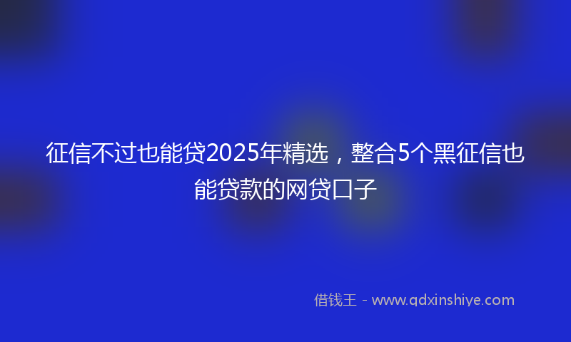 征信不过也能贷2025年精选，整合5个黑征信也能贷款的网贷口子