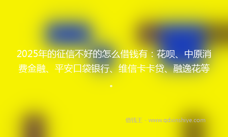 2025年的征信不好的怎么借钱有：花呗、中原消费金融、平安口袋银行、维信卡卡贷、融逸花等。