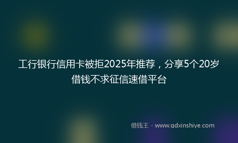 工行银行信用卡被拒2025年推荐，分享5个20岁借钱不求征信速借平台