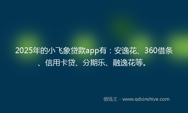 2025年的小飞象贷款app有：安逸花、360借条、信用卡贷、分期乐、融逸花等。