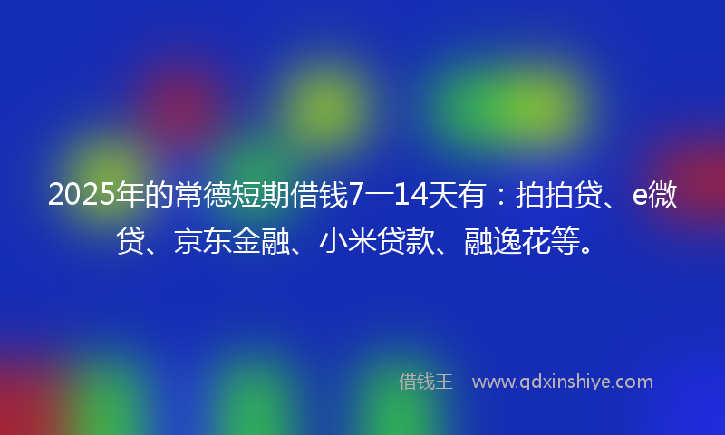 2025年的常德短期借钱7一14天有：拍拍贷、e微贷、京东金融、小米贷款、融逸花等。