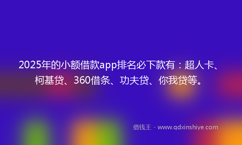 2025年的小额借款app排名必下款有：超人卡、柯基贷、360借条、功夫贷、你我贷等。