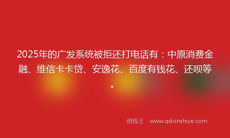 2025年的广发系统被拒还打电话有：中原消费金融、维信卡卡贷、安逸花、百度有钱花、还呗等。