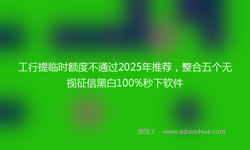 工行提临时额度不通过2025年推荐，整合五个无视征信黑白100%秒下软件