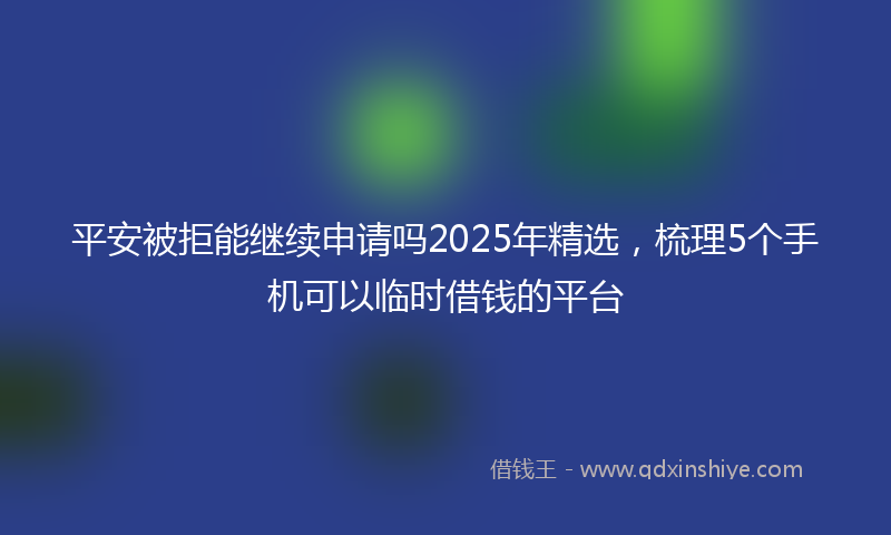 平安被拒能继续申请吗2025年精选，梳理5个手机可以临时借钱的平台