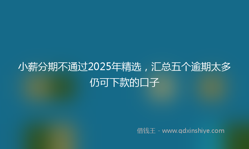 小薪分期不通过2025年精选，汇总五个逾期太多仍可下款的口子