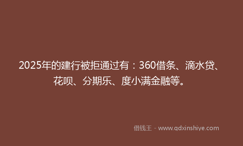 2025年的建行被拒通过有：360借条、滴水贷、花呗、分期乐、度小满金融等。
