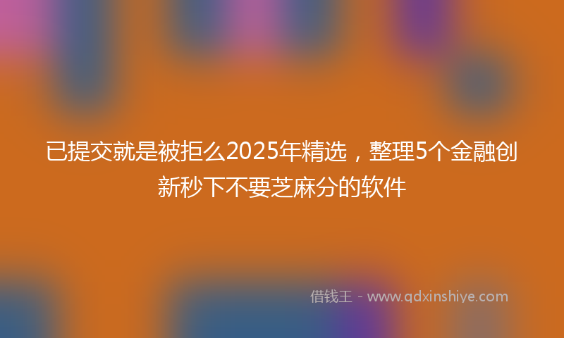 已提交就是被拒么2025年精选，整理5个金融创新秒下不要芝麻分的软件