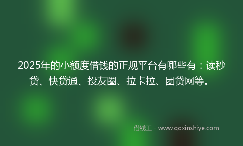 2025年的小额度借钱的正规平台有哪些有：读秒贷、快贷通、投友圈、拉卡拉、团贷网等。