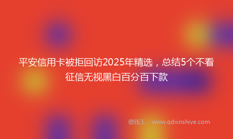 平安信用卡被拒回访2025年精选，总结5个不看征信无视黑白百分百下款