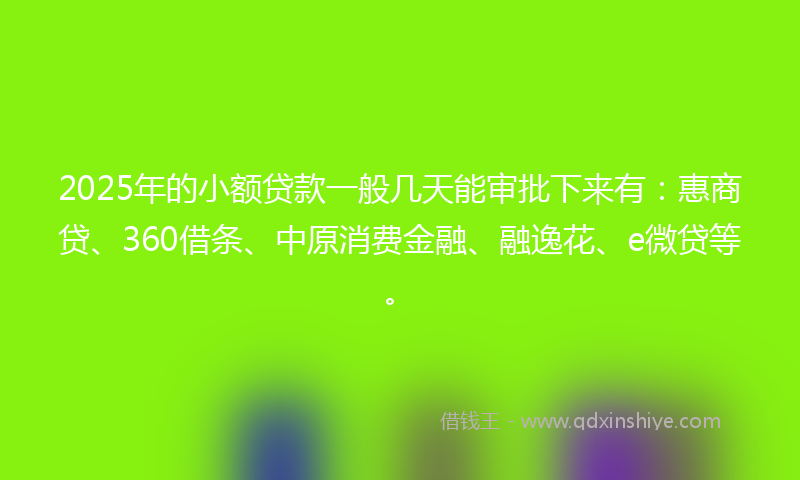 2025年的小额贷款一般几天能审批下来有：惠商贷、360借条、中原消费金融、融逸花、e微贷等。