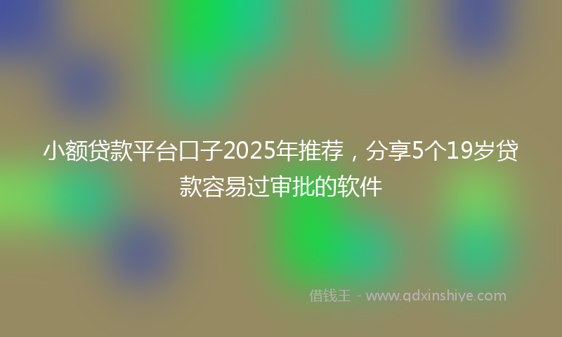 小额贷款平台口子2025年推荐，分享5个19岁贷款容易过审批的软件