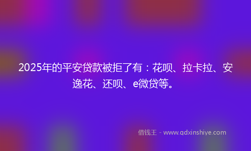 2025年的平安贷款被拒了有：花呗、拉卡拉、安逸花、还呗、e微贷等。