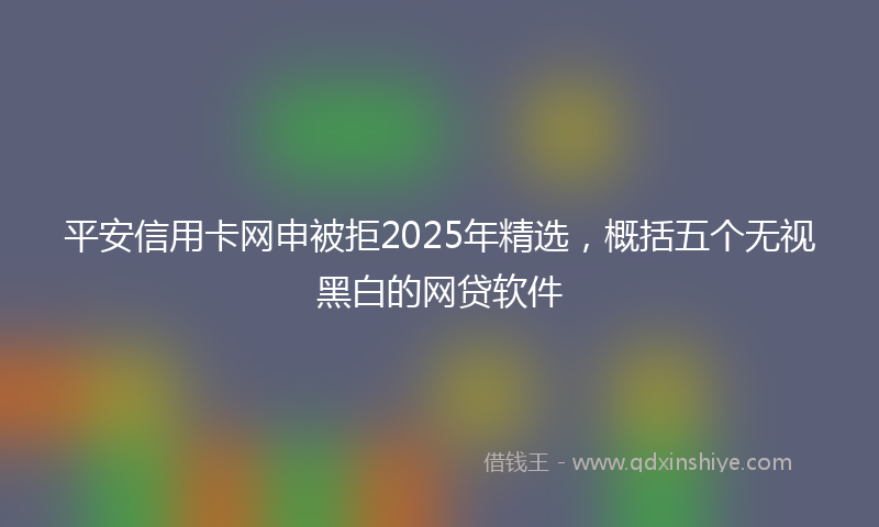 平安信用卡网申被拒2025年精选，概括五个无视黑白的网贷软件