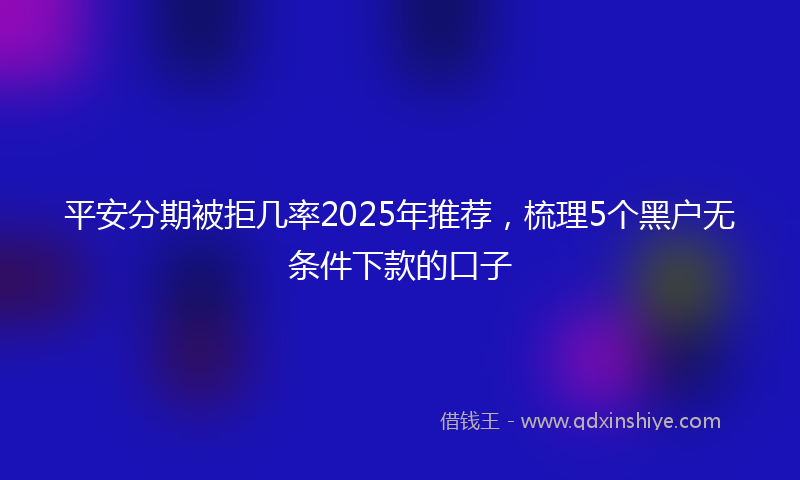 平安分期被拒几率2025年推荐，梳理5个黑户无条件下款的口子