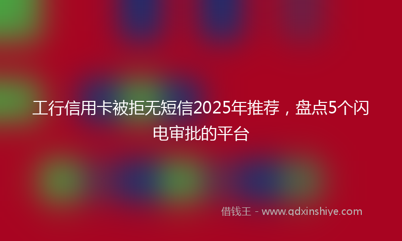 工行信用卡被拒无短信2025年推荐，盘点5个闪电审批的平台