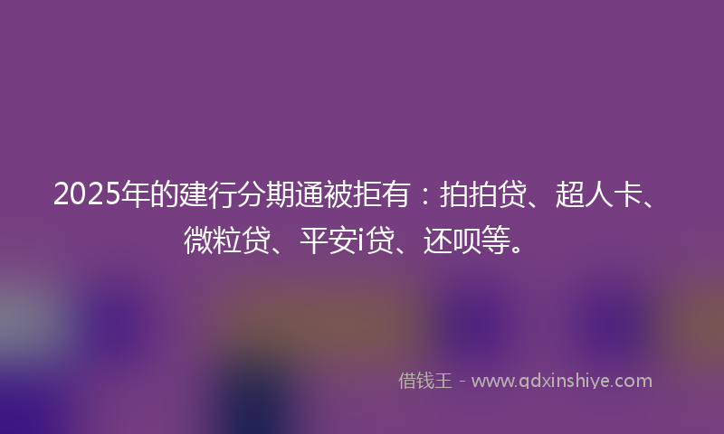 2025年的建行分期通被拒有：拍拍贷、超人卡、微粒贷、平安i贷、还呗等。