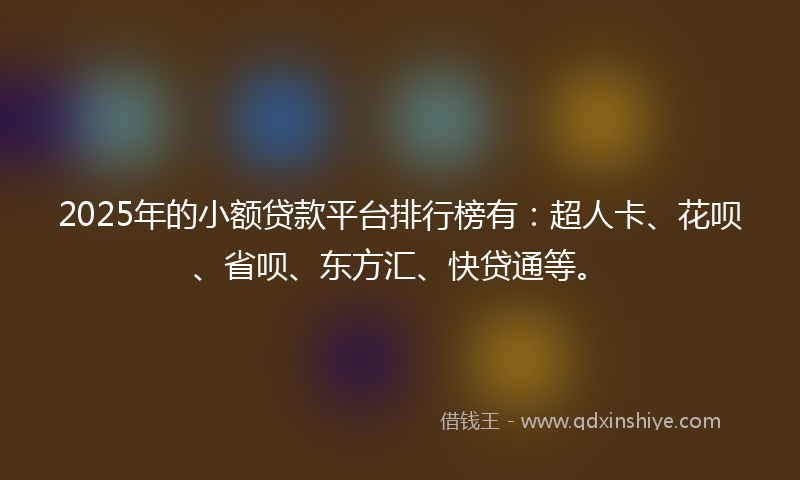 2025年的小额贷款平台排行榜有：超人卡、花呗、省呗、东方汇、快贷通等。
