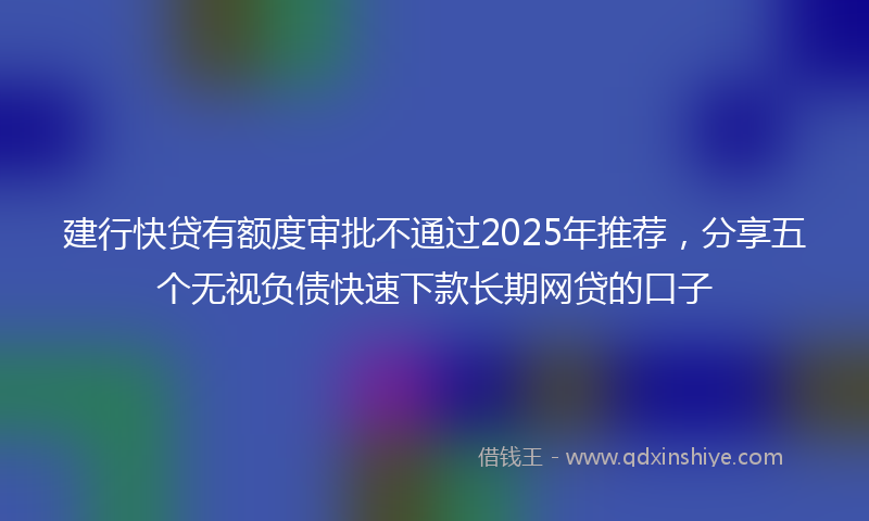 建行快贷有额度审批不通过2025年推荐，分享五个无视负债快速下款长期网贷的口子
