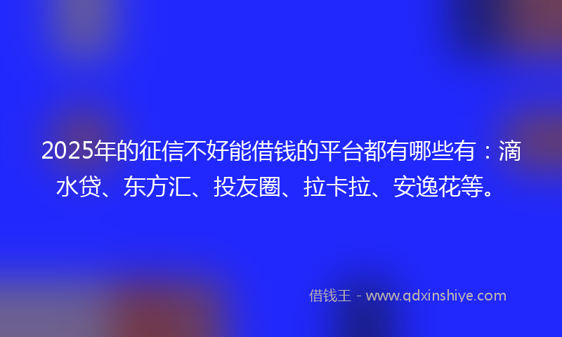 2025年的征信不好能借钱的平台都有哪些有：滴水贷、东方汇、投友圈、拉卡拉、安逸花等。