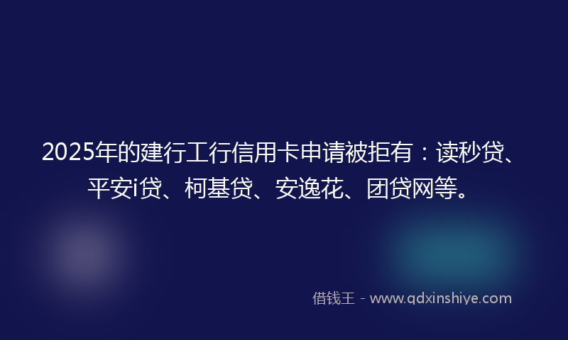 2025年的建行工行信用卡申请被拒有：读秒贷、平安i贷、柯基贷、安逸花、团贷网等。