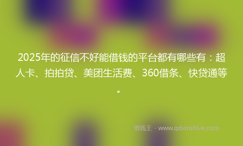 2025年的征信不好能借钱的平台都有哪些有：超人卡、拍拍贷、美团生活费、360借条、快贷通等。