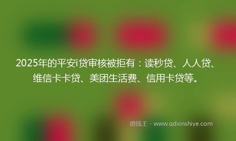 2025年的平安i贷审核被拒有：读秒贷、人人贷、维信卡卡贷、美团生活费、信用卡贷等。