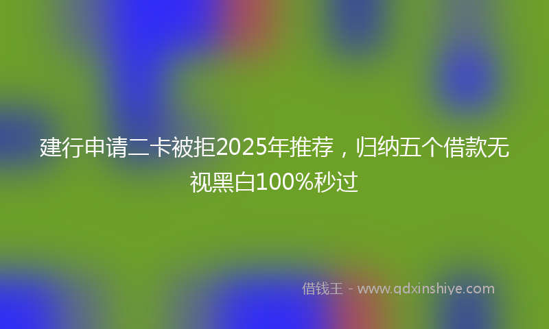 建行申请二卡被拒2025年推荐，归纳五个借款无视黑白100%秒过
